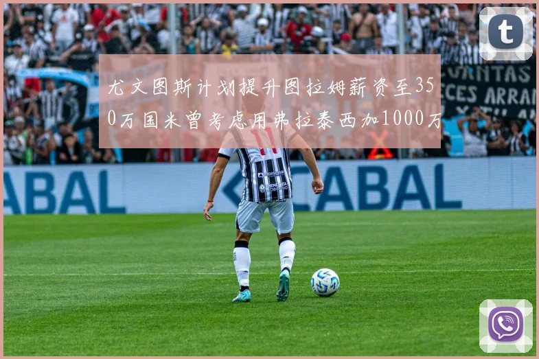 尤文图斯计划提升图拉姆薪资至350万国米曾考虑用弗拉泰西加1000万交易