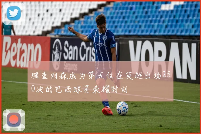 理查利森成为第五位在英超出场250次的巴西球员荣耀时刻