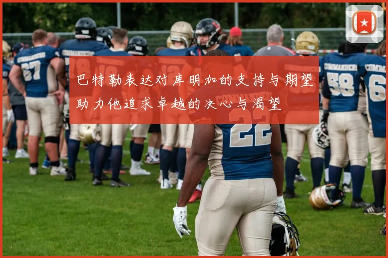 巴特勒表达对库明加的支持与期望助力他追求卓越的决心与渴望