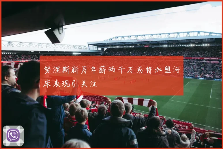 努涅斯新月年薪两千万或将加盟河床表现引关注