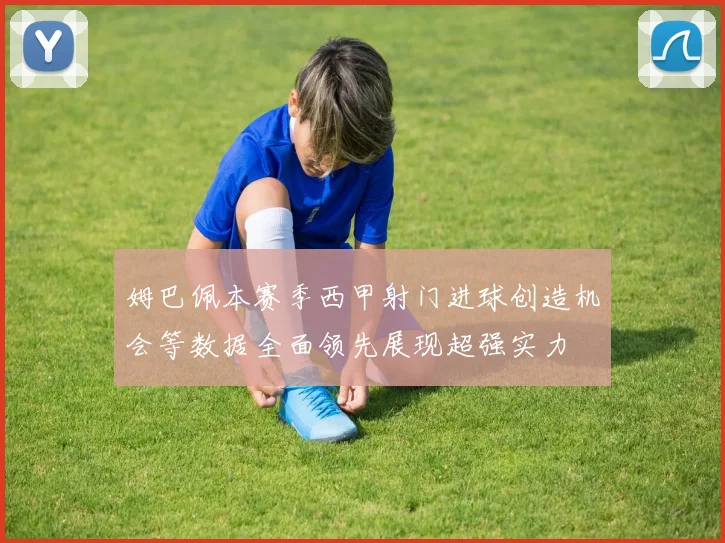 姆巴佩本赛季西甲射门进球创造机会等数据全面领先展现超强实力