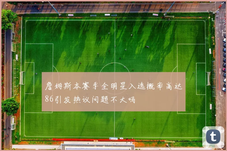詹姆斯本赛季全明星入选概率高达86引发热议问题不大吗