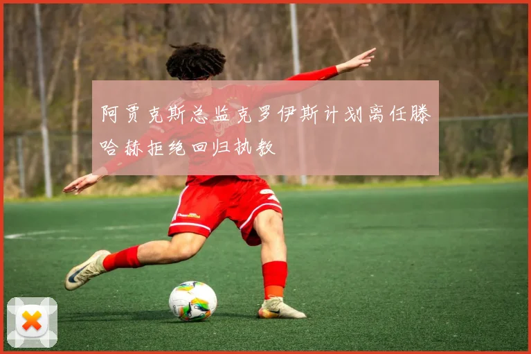 阿贾克斯总监克罗伊斯计划离任滕哈赫拒绝回归执教