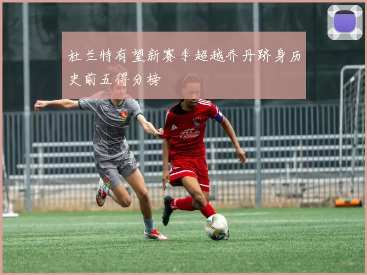 杜兰特有望新赛季超越乔丹跻身历史前五得分榜