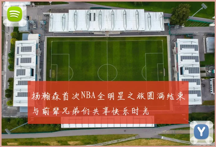 杨瀚森首次NBA全明星之旅圆满结束与前辈兄弟们共享快乐时光