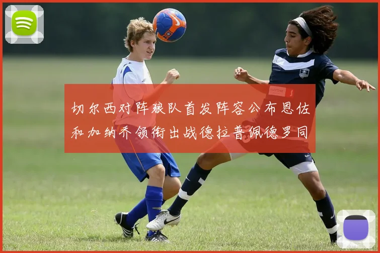 切尔西对阵狼队首发阵容公布恩佐和加纳乔领衔出战德拉普佩德罗同场竞技