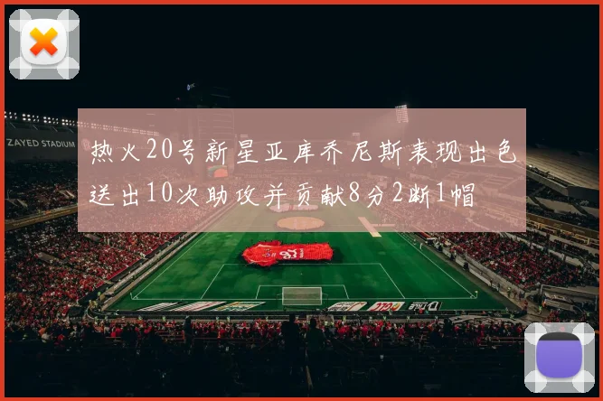 热火20号新星亚库乔尼斯表现出色送出10次助攻并贡献8分2断1帽