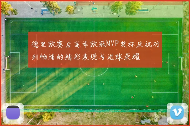德里欧赛后高举欧冠MVP奖杯庆祝对利物浦的精彩表现与进球荣耀