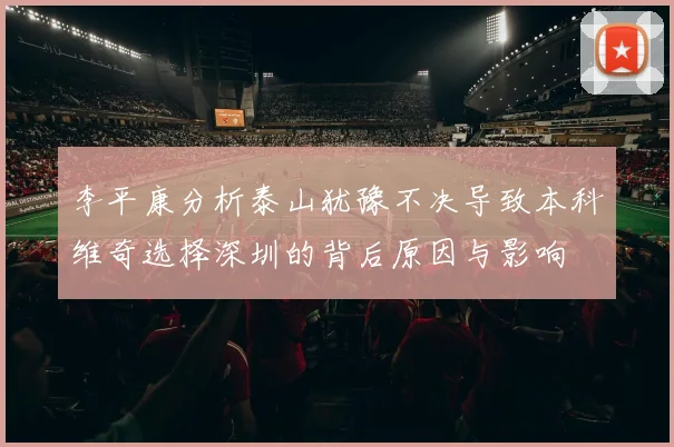 李平康分析泰山犹豫不决导致本科维奇选择深圳的背后原因与影响