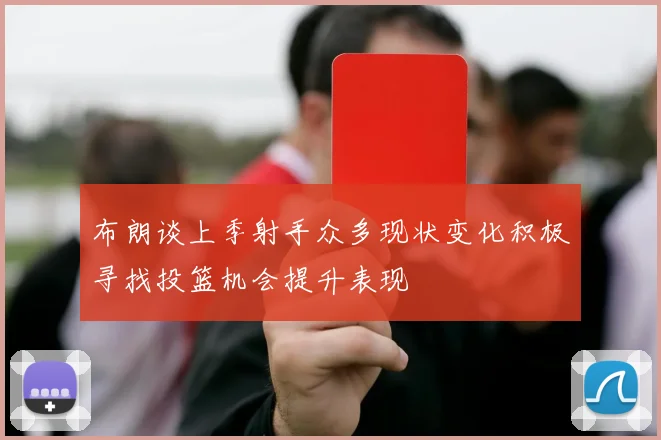布朗谈上季射手众多现状变化积极寻找投篮机会提升表现