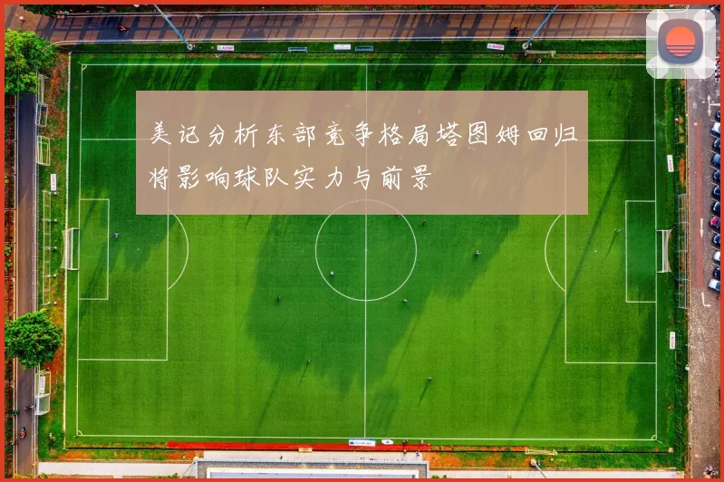 美记分析东部竞争格局塔图姆回归将影响球队实力与前景