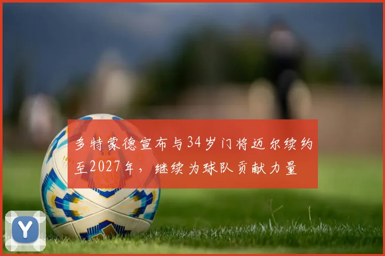 多特蒙德宣布与34岁门将迈尔续约至2027年，继续为球队贡献力量