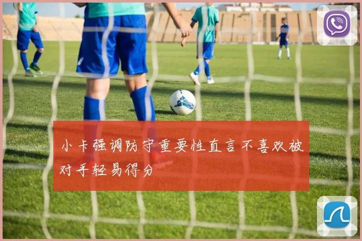 小卡强调防守重要性直言不喜欢被对手轻易得分