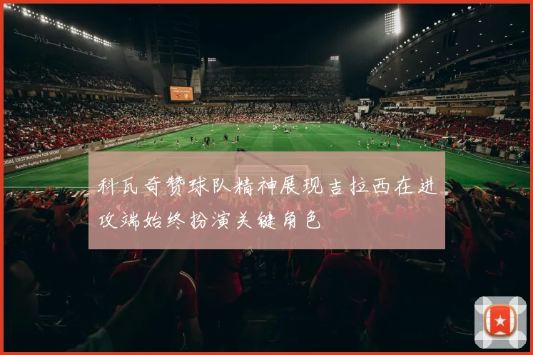 科瓦奇赞球队精神展现吉拉西在进攻端始终扮演关键角色