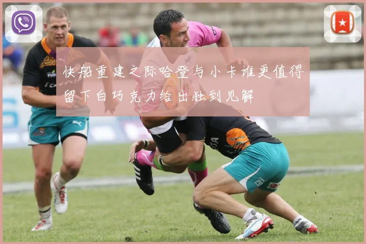 快船重建之际哈登与小卡谁更值得留下白巧克力给出独到见解