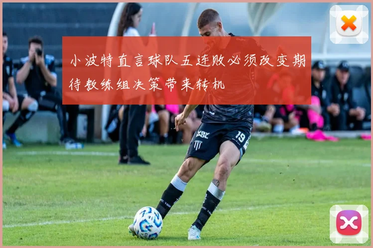 小波特直言球队五连败必须改变期待教练组决策带来转机