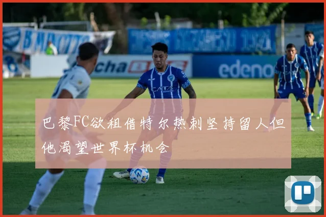 巴黎FC欲租借特尔热刺坚持留人但他渴望世界杯机会