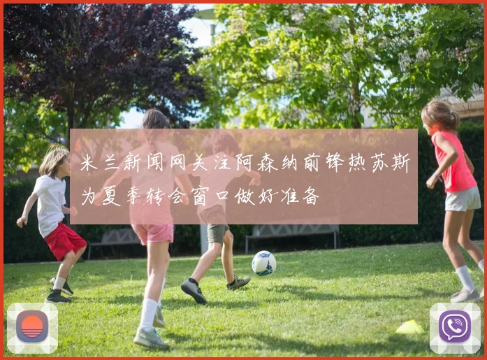 米兰新闻网关注阿森纳前锋热苏斯为夏季转会窗口做好准备