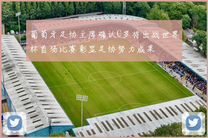 葡萄牙足协主席确认C罗将出战世界杯首场比赛彰显足协努力成果