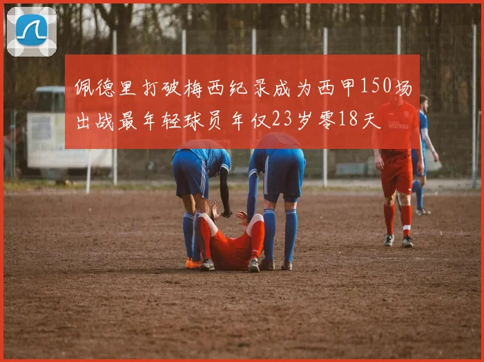 佩德里打破梅西纪录成为西甲150场出战最年轻球员年仅23岁零18天