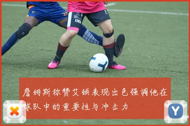 詹姆斯称赞艾顿表现出色强调他在球队中的重要性与冲击力