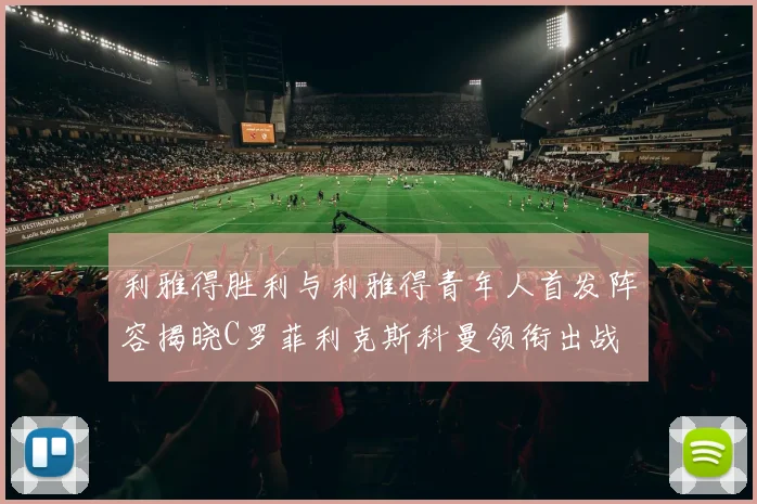 利雅得胜利与利雅得青年人首发阵容揭晓C罗菲利克斯科曼领衔出战