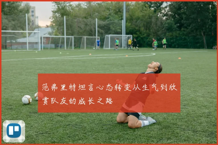 范弗里特坦言心态转变从生气到欣赏队友的成长之路