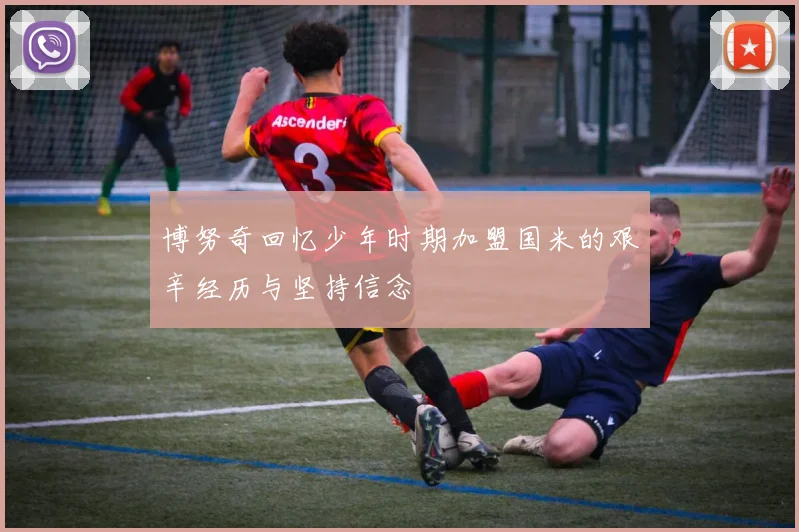 博努奇回忆少年时期加盟国米的艰辛经历与坚持信念