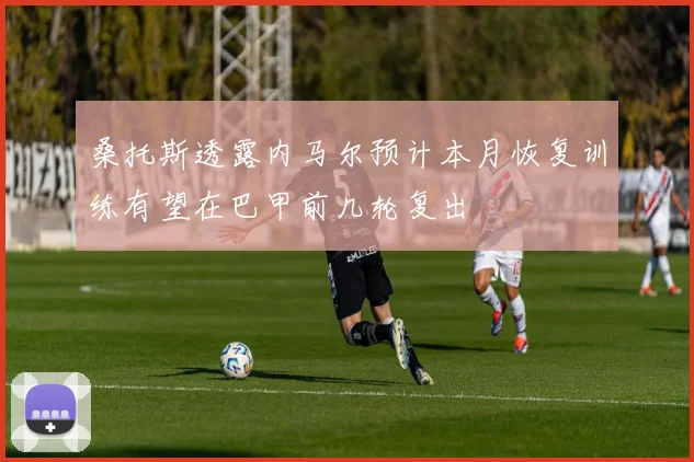 桑托斯透露内马尔预计本月恢复训练有望在巴甲前几轮复出