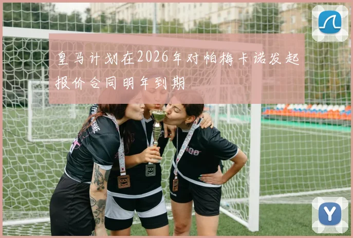 皇马计划在2026年对帕梅卡诺发起报价合同明年到期