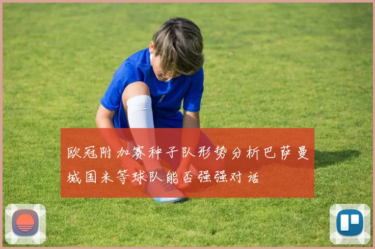 欧冠附加赛种子队形势分析巴萨曼城国米等球队能否强强对话