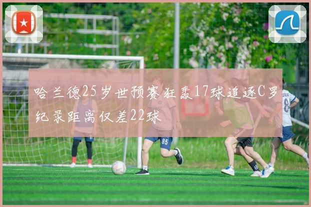 哈兰德25岁世预赛狂轰17球追逐C罗纪录距离仅差22球